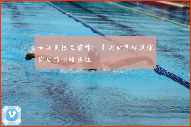 专访英格兰前锋:亲述世界杯进球背后的心路历程