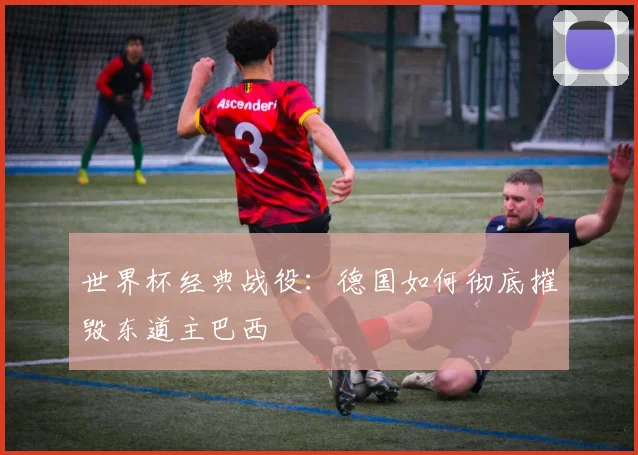 世界杯经典战役：德国如何彻底摧毁东道主巴西