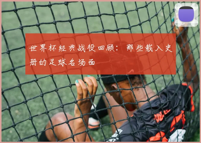 世界杯经典战役回顾：那些载入史册的足球名场面