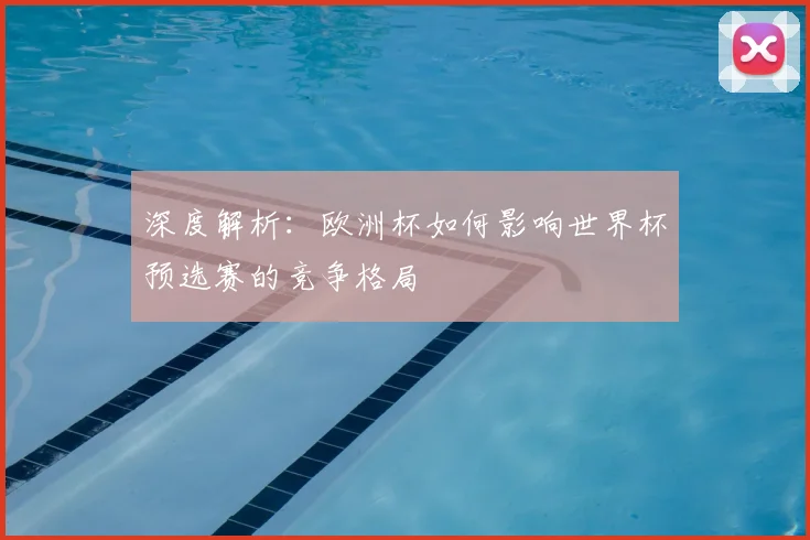 深度解析：欧洲杯如何影响世界杯预选赛的竞争格局