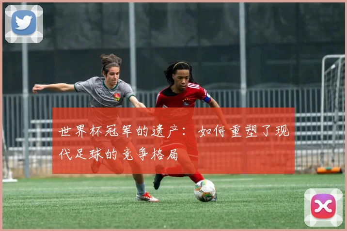 世界杯冠军的遗产:如何重塑了现代足球的竞争格局
