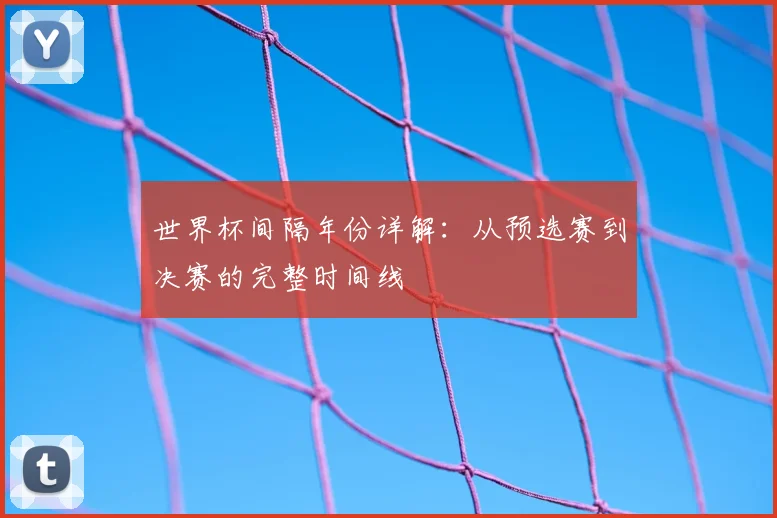 世界杯间隔年份详解:从预选赛到决赛的完整时间线