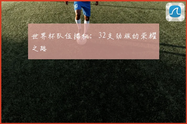 世界杯队伍揭秘:32支劲旅的荣耀之路