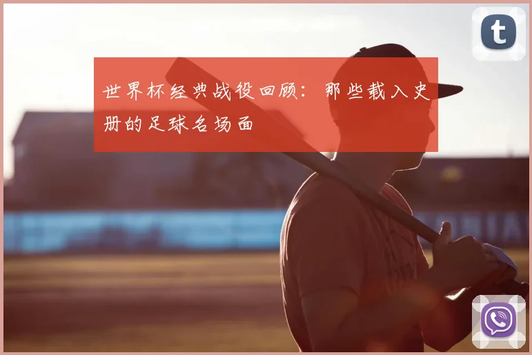 世界杯经典战役回顾：那些载入史册的足球名场面
