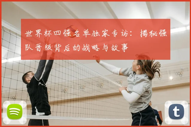 世界杯四强名单独家专访：揭秘强队晋级背后的战略与故事