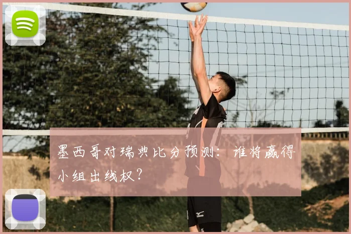 墨西哥对瑞典比分预测:谁将赢得小组出线权?