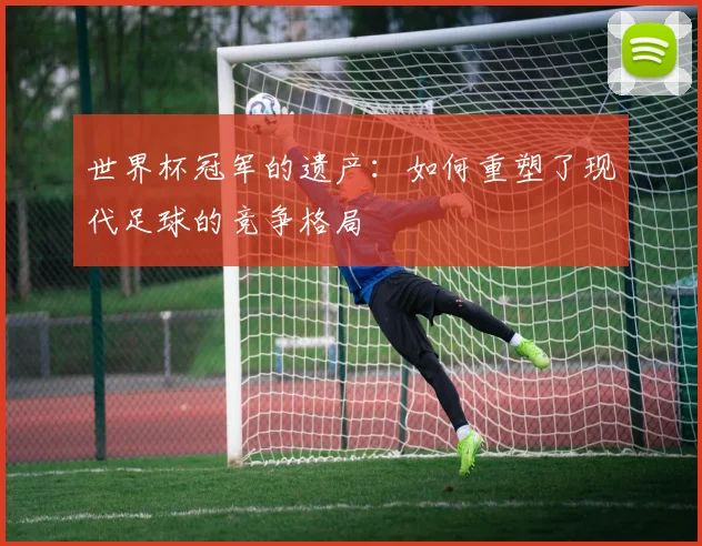 世界杯冠军的遗产：如何重塑了现代足球的竞争格局
