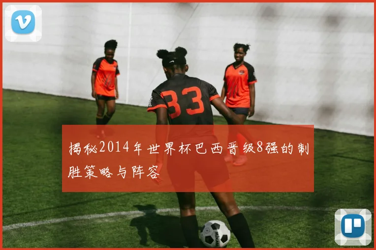 揭秘2014年世界杯巴西晋级8强的制胜策略与阵容