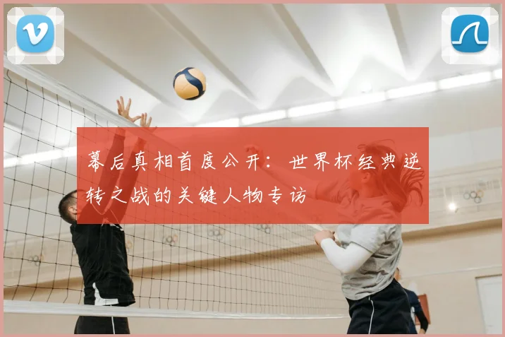 幕后真相首度公开:世界杯经典逆转之战的关键人物专访