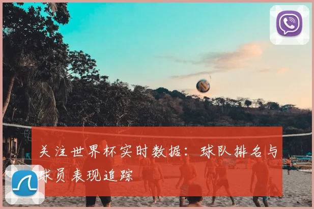 关注世界杯实时数据：球队排名与球员表现追踪
