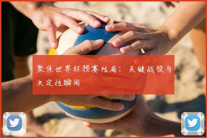 聚焦世界杯预赛结局：关键战役与决定性瞬间
