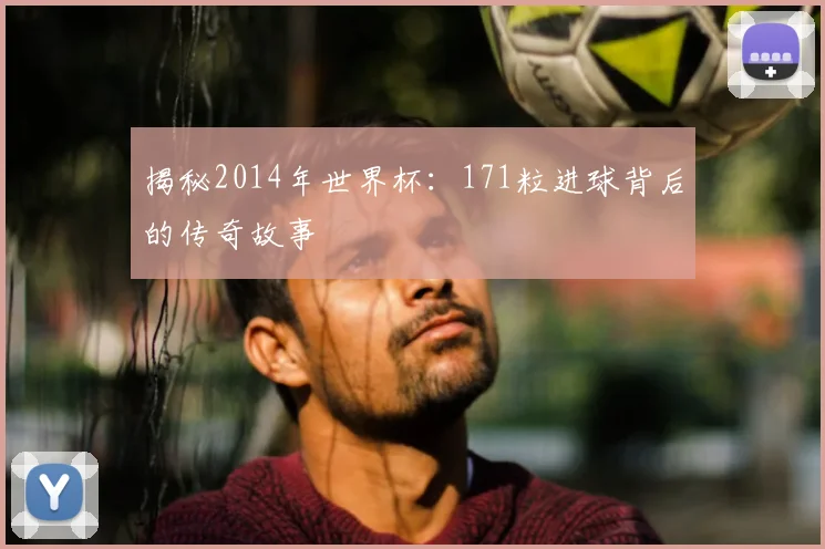 揭秘2014年世界杯：171粒进球背后的传奇故事