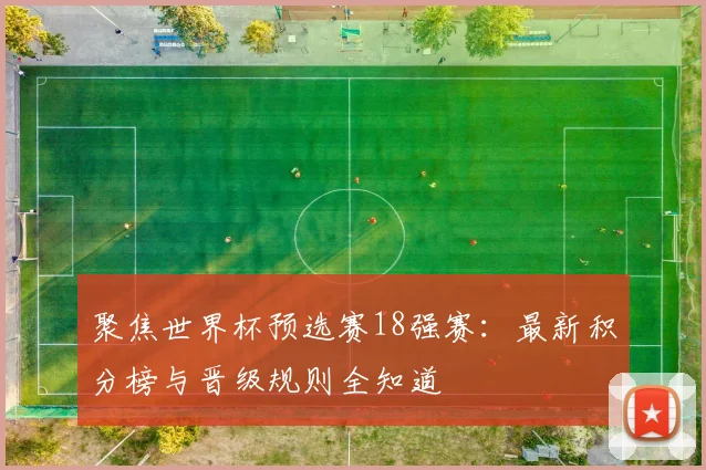聚焦世界杯预选赛18强赛：最新积分榜与晋级规则全知道