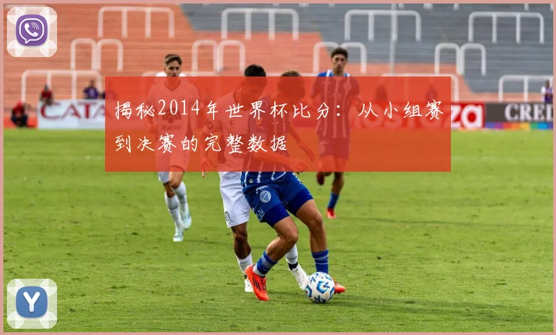 揭秘2014年世界杯比分：从小组赛到决赛的完整数据