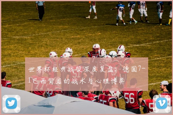 世界杯经典战役深度复盘：德国7-1巴西背后的战术与心理博弈