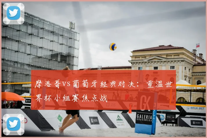 摩洛哥vs葡萄牙经典对决:重温世界杯小组赛焦点战