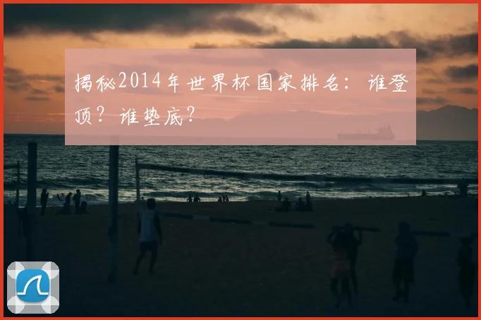 揭秘2014年世界杯国家排名：谁登顶？谁垫底？