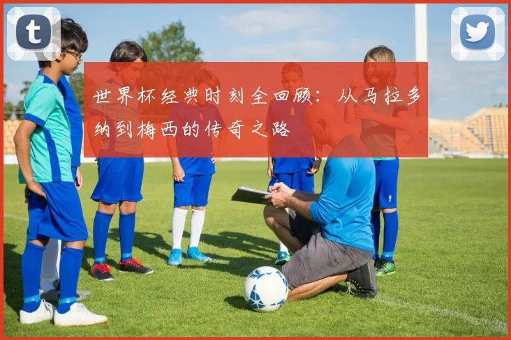 世界杯经典时刻全回顾：从马拉多纳到梅西的传奇之路