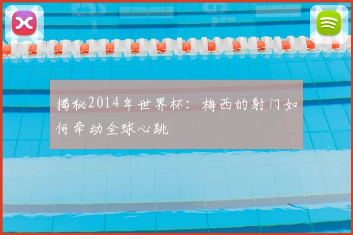 揭秘2014年世界杯：梅西的射门如何牵动全球心跳