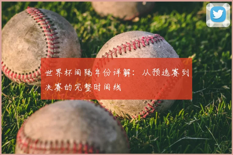 世界杯间隔年份详解：从预选赛到决赛的完整时间线