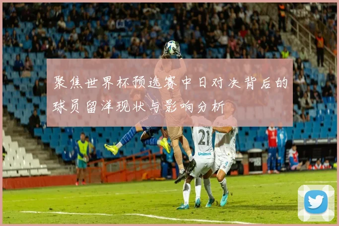 聚焦世界杯预选赛中日对决背后的球员留洋现状与影响分析