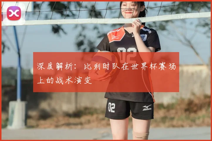 深度解析：比利时队在世界杯赛场上的战术演变