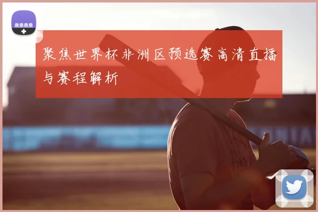 聚焦世界杯非洲区预选赛高清直播与赛程解析