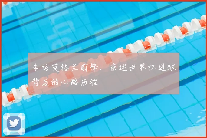 专访英格兰前锋:亲述世界杯进球背后的心路历程