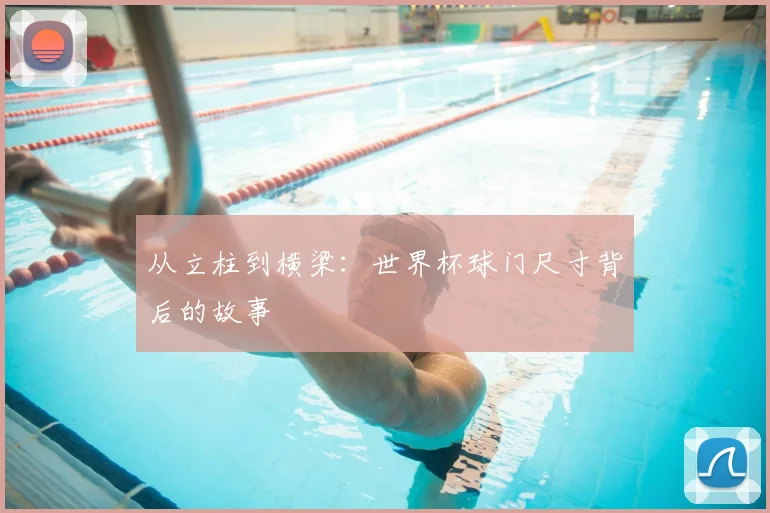 从立柱到横梁:世界杯球门尺寸背后的故事