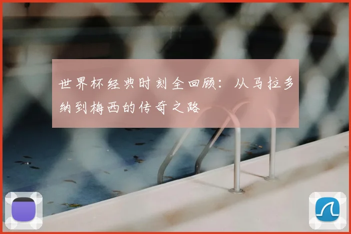 世界杯经典时刻全回顾：从马拉多纳到梅西的传奇之路