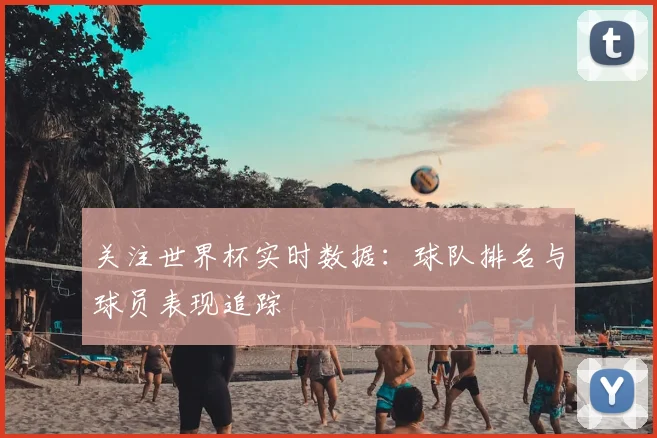 关注世界杯实时数据：球队排名与球员表现追踪