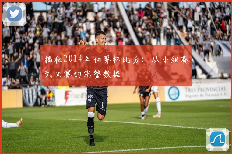 揭秘2014年世界杯比分：从小组赛到决赛的完整数据