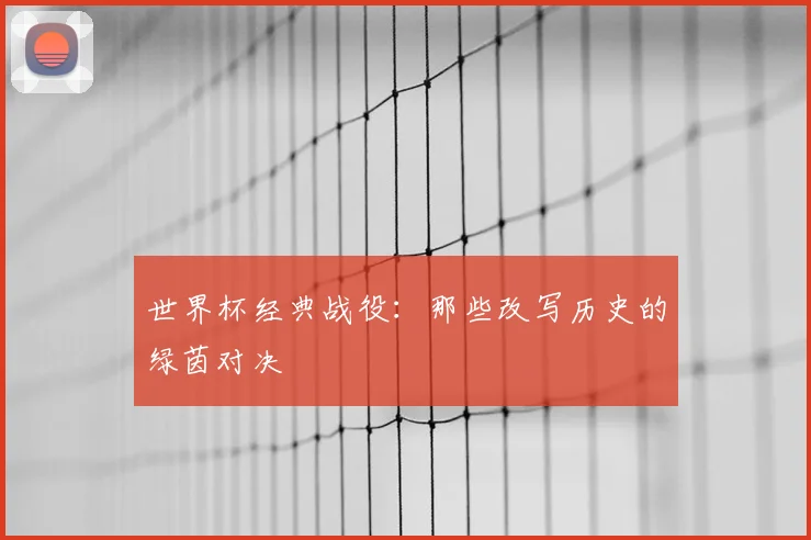 世界杯经典战役：那些改写历史的绿茵对决
