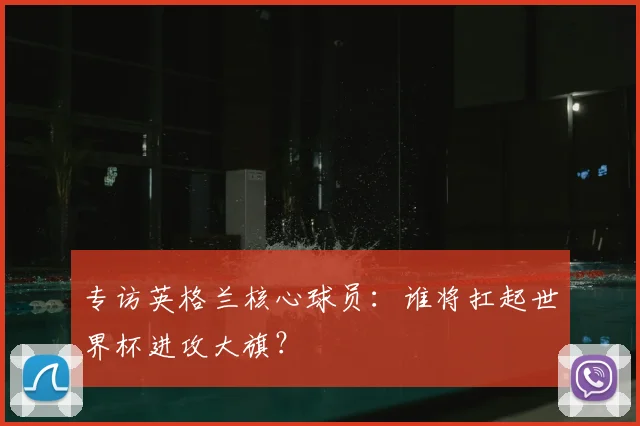 专访英格兰核心球员:谁将扛起世界杯进攻大旗?