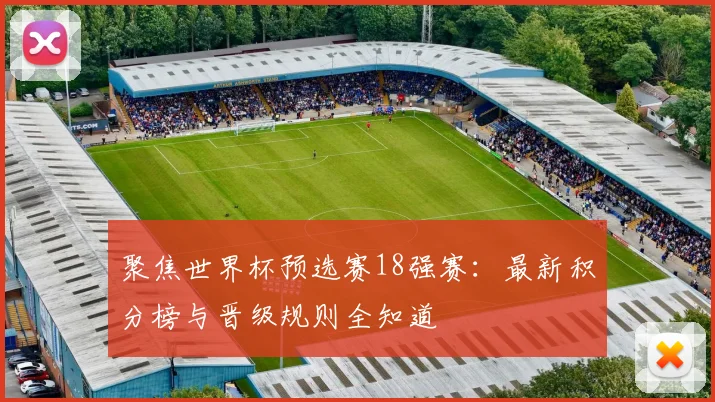 聚焦世界杯预选赛18强赛：最新积分榜与晋级规则全知道